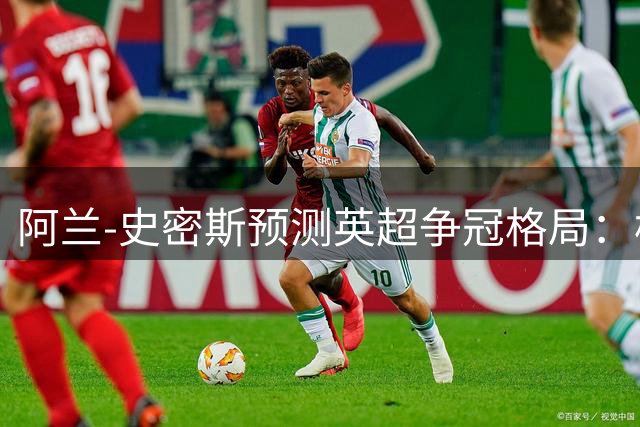 阿兰-史密斯预测英超争冠格局：枪手曼城双雄会